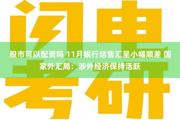 股市可以配资吗 11月银行结售汇呈小幅顺差 国家外汇局：涉外经济保持活跃
