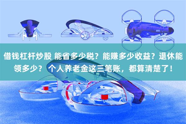 借钱杠杆炒股 能省多少税？能赚多少收益？退休能领多少？ 个人养老金这三笔账，都算清楚了！
