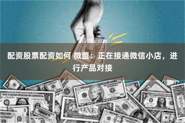 配资股票配资如何 微盟：正在接通微信小店，进行产品对接
