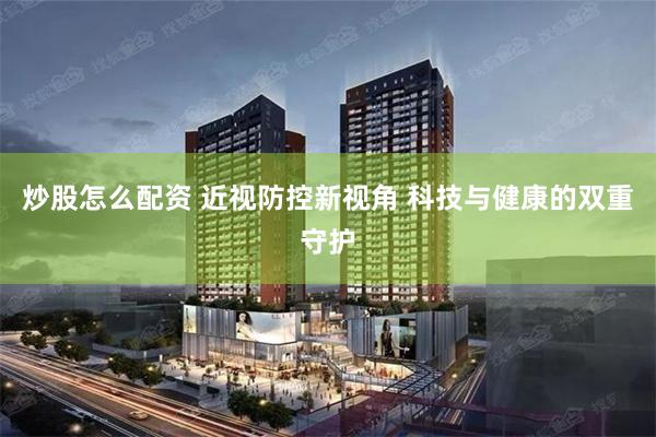 炒股怎么配资 近视防控新视角 科技与健康的双重守护