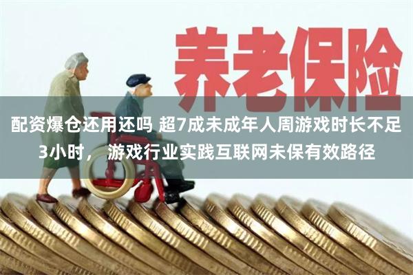 配资爆仓还用还吗 超7成未成年人周游戏时长不足3小时， 游戏行业实践互联网未保有效路径