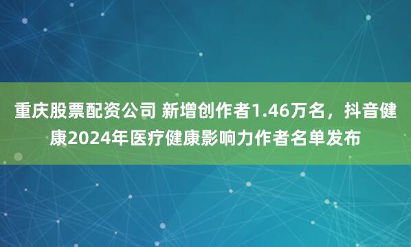 重庆股票配资公司 新增创作者1.46万名，抖音健康2024年医疗健康影响力作者名单发布