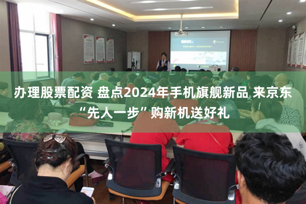 办理股票配资 盘点2024年手机旗舰新品 来京东“先人一步”购新机送好礼