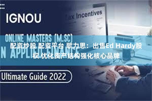 配资炒股 配资平台 歌力思：出售Ed Hardy股权 优化资产结构强化核心品牌