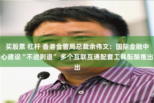 买股票 杠杆 香港金管局总裁余伟文：国际金融中心建设“不进则退” 多个互联互通配套工具酝酿推出