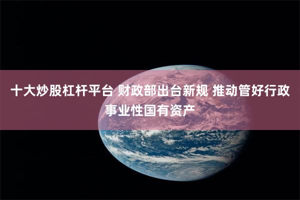 十大炒股杠杆平台 财政部出台新规 推动管好行政事业性国有资产