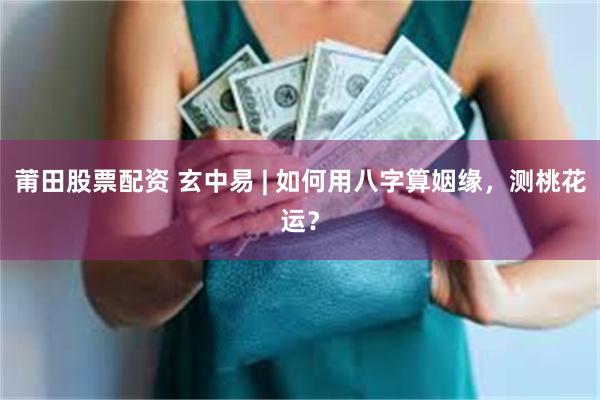 莆田股票配资 玄中易 | 如何用八字算姻缘，测桃花运？