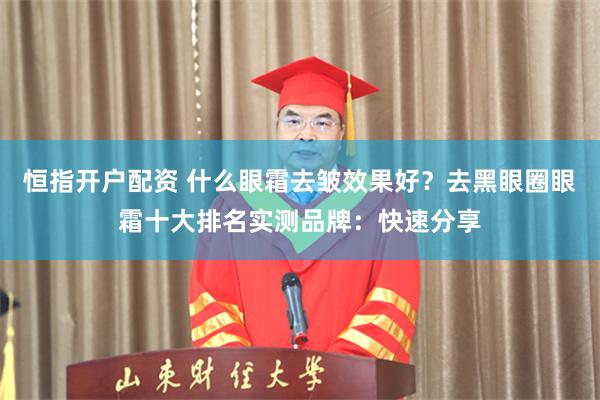 恒指开户配资 什么眼霜去皱效果好？去黑眼圈眼霜十大排名实测品牌：快速分享