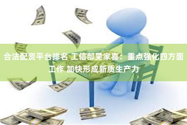 合法配资平台排名 工信部吴家喜：重点强化四方面工作 加快形成新质生产力