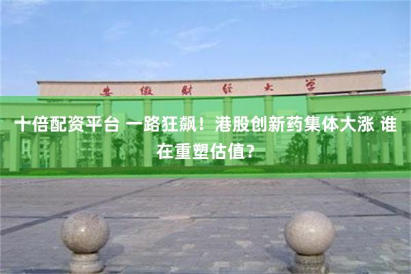 十倍配资平台 一路狂飙！港股创新药集体大涨 谁在重塑估值？