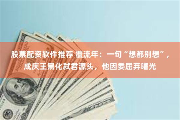 股票配资软件推荐 覆流年：一句“想都别想”，成庆王黑化弑君源头，他因委屈弃曙光
