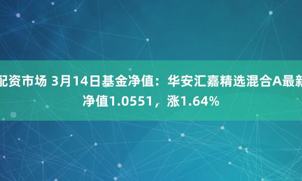 配资市场 3月14日基金净值：华安汇嘉精选混合A最新净值1.0551，涨1.64%