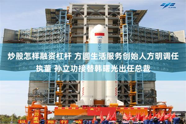 炒股怎样融资杠杆 方圆生活服务创始人方明调任执董 孙立功接替韩曙光出任总裁