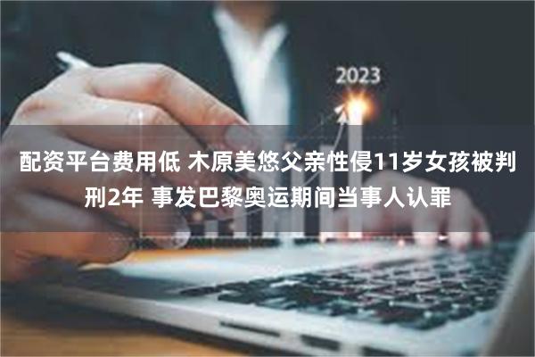 配资平台费用低 木原美悠父亲性侵11岁女孩被判刑2年 事发巴黎奥运期间当事人认罪