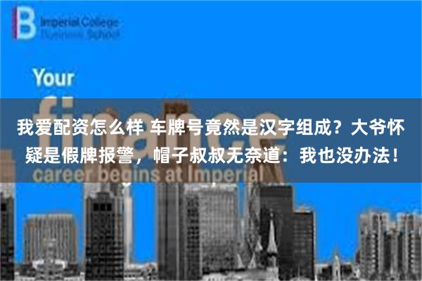 我爱配资怎么样 车牌号竟然是汉字组成？大爷怀疑是假牌报警，帽子叔叔无奈道：我也没办法！