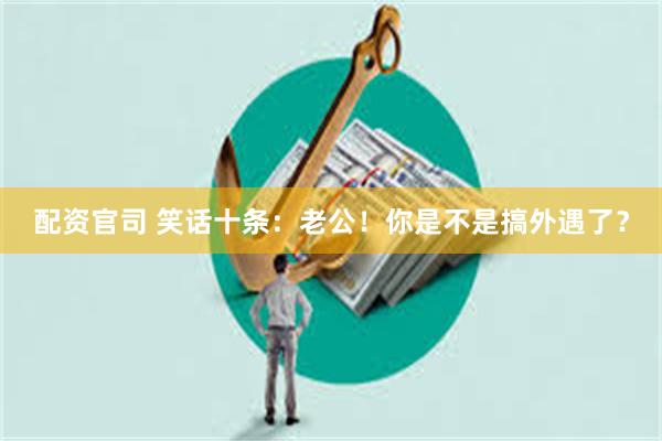 配资官司 笑话十条：老公！你是不是搞外遇了？