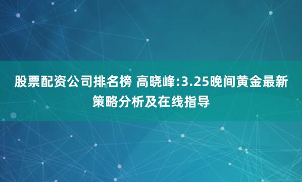 股票配资公司排名榜 高晓峰:3.25晚间黄金最新策略分析及在线指导