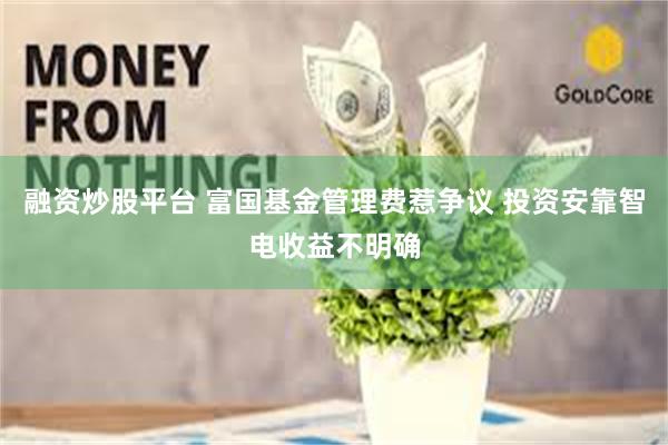 融资炒股平台 富国基金管理费惹争议 投资安靠智电收益不明确