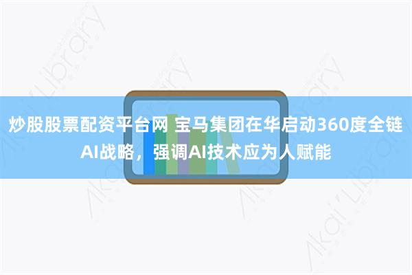炒股股票配资平台网 宝马集团在华启动360度全链AI战略，强调AI技术应为人赋能