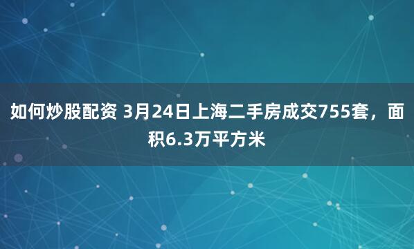 如何炒股配资 3月24日上海二手房成交755套，面积6.3万平方米