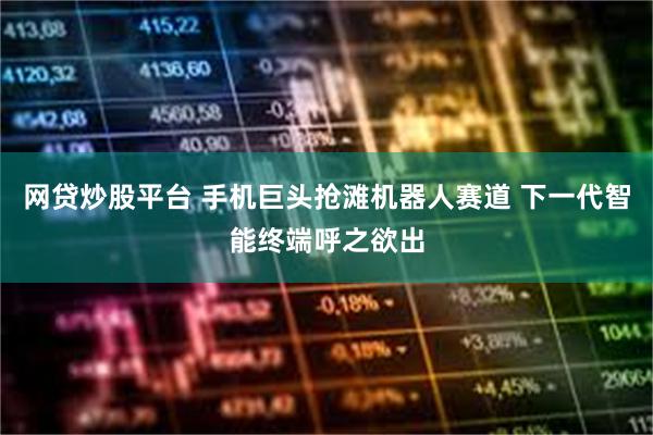 网贷炒股平台 手机巨头抢滩机器人赛道 下一代智能终端呼之欲出