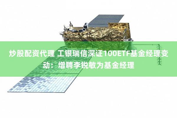 炒股配资代理 工银瑞信深证100ETF基金经理变动：增聘李锐敏为基金经理