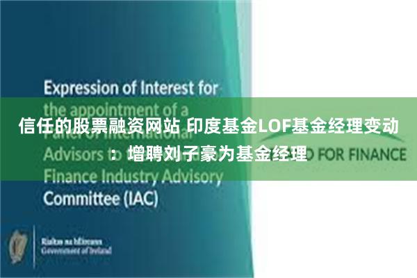 信任的股票融资网站 印度基金LOF基金经理变动：增聘刘子豪为基金经理