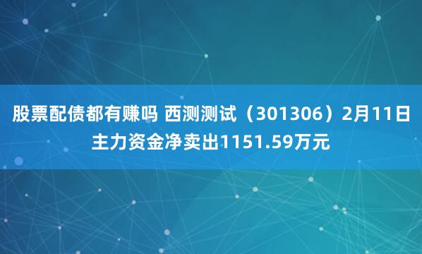 股票配债都有赚吗 西测测试（301306）2月11日主力资金净卖出1151.59万元