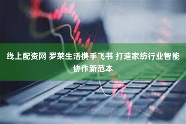 线上配资网 罗莱生活携手飞书 打造家纺行业智能协作新范本