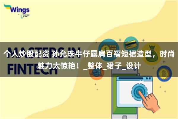 个人炒股配资 孙允珠牛仔露肩百褶短裙造型，时尚魅力太惊艳！_整体_裙子_设计
