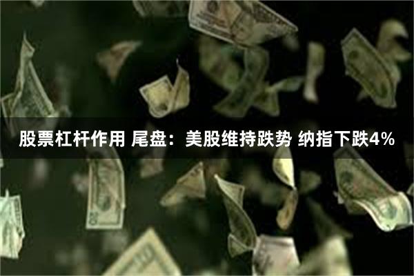 股票杠杆作用 尾盘：美股维持跌势 纳指下跌4%