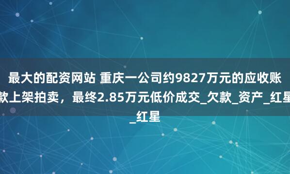 最大的配资网站 重庆一公司约9827万元的应收账款上架拍卖，最终2.85万元低价成交_欠款_资产_红星