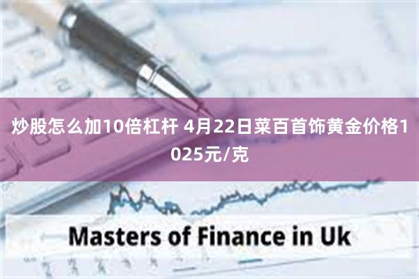 炒股怎么加10倍杠杆 4月22日菜百首饰黄金价格1025元/克