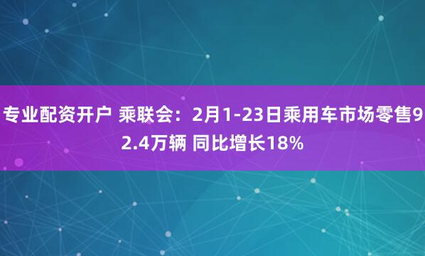 专业配资开户 乘联会：2月1-23日乘用车市场零售92.4万辆 同比增长18%