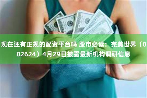 现在还有正规的配资平台吗 股市必读：完美世界（002624）4月29日披露最新机构调研信息