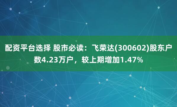 配资平台选择 股市必读：飞荣达(300602)股东户数4.23万户，较上期增加1.47%