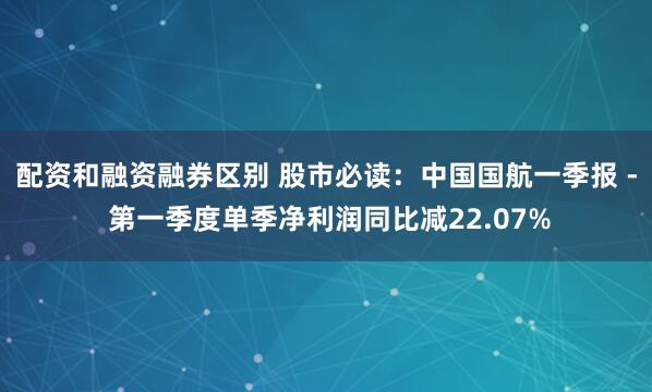 配资和融资融券区别 股市必读：中国国航一季报 - 第一季度单季净利润同比减22.07%