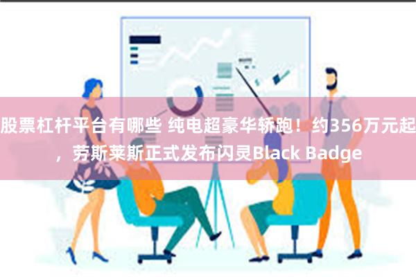 股票杠杆平台有哪些 纯电超豪华轿跑！约356万元起，劳斯莱斯正式发布闪灵Black Badge