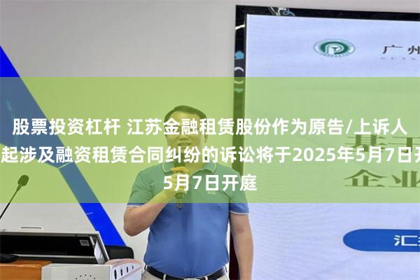 股票投资杠杆 江苏金融租赁股份作为原告/上诉人的5起涉及融资租赁合同纠纷的诉讼将于2025年5月7日开庭