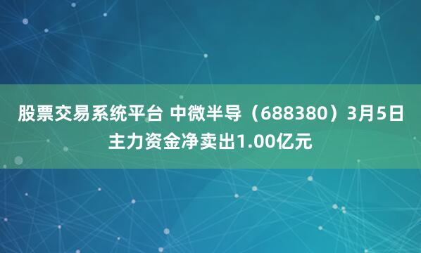股票交易系统平台 中微半导（688380）3月5日主力资金净卖出1.00亿元