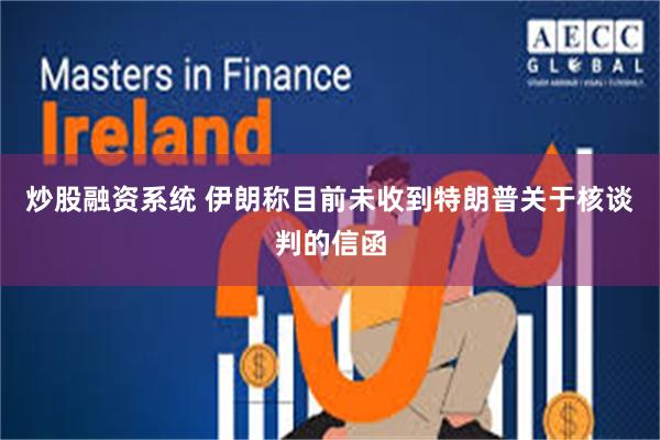 炒股融资系统 伊朗称目前未收到特朗普关于核谈判的信函