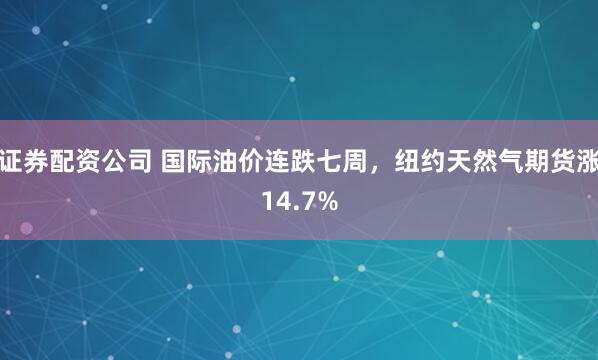 证券配资公司 国际油价连跌七周，纽约天然气期货涨14.7%