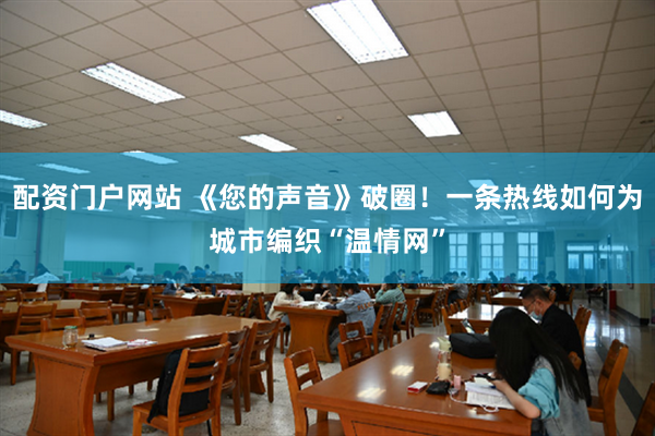 配资门户网站 《您的声音》破圈！一条热线如何为城市编织“温情网”