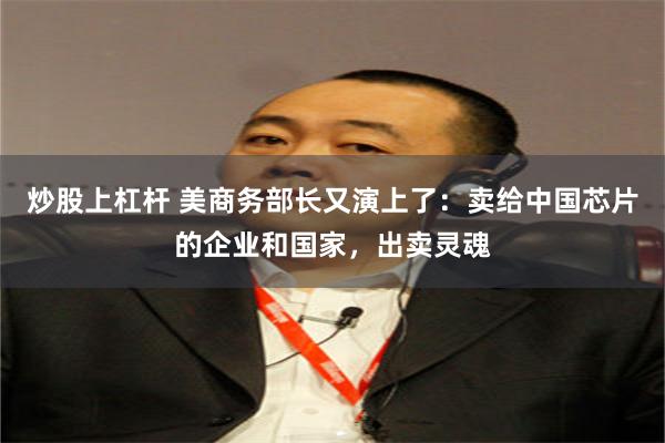 炒股上杠杆 美商务部长又演上了：卖给中国芯片的企业和国家，出卖灵魂