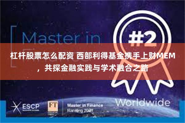 杠杆股票怎么配资 西部利得基金携手上财MEM，共探金融实践与学术融合之路