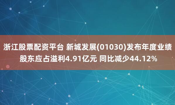 浙江股票配资平台 新城发展(01030)发布年度业绩 股东应占溢利4.91亿元 同比减少44.12%