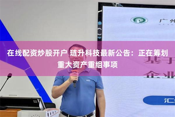在线配资炒股开户 琏升科技最新公告：正在筹划重大资产重组事项