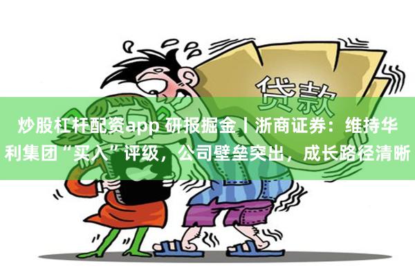 炒股杠杆配资app 研报掘金丨浙商证券：维持华利集团“买入”评级，公司壁垒突出，成长路径清晰