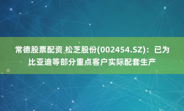 常德股票配资 松芝股份(002454.SZ)：已为比亚迪等部分重点客户实际配套生产
