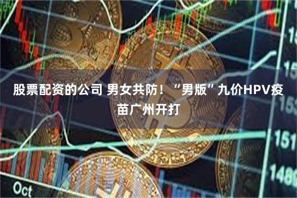 股票配资的公司 男女共防！“男版”九价HPV疫苗广州开打
